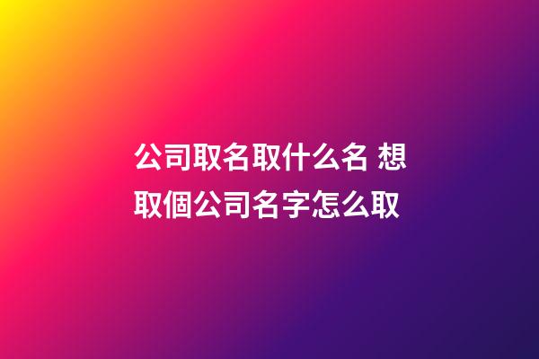 公司取名取什么名 想取個公司名字怎么取-第1張-公司起名-玄機派